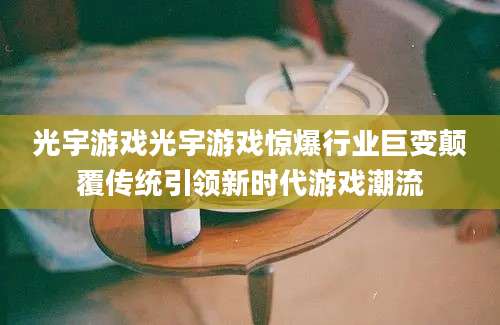 光宇游戏光宇游戏惊爆行业巨变颠覆传统引领新时代游戏潮流