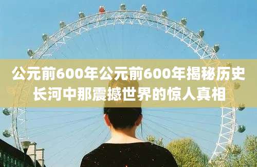 公元前600年公元前600年揭秘历史长河中那震撼世界的惊人真相