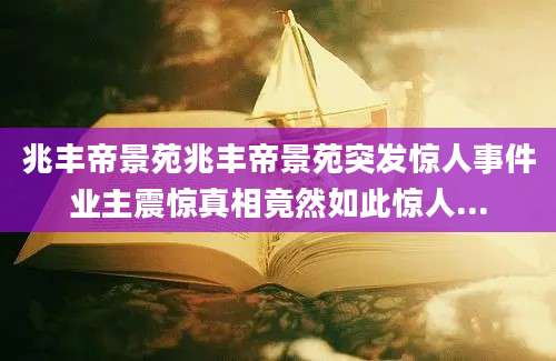 兆丰帝景苑兆丰帝景苑突发惊人事件业主震惊真相竟然如此惊人...