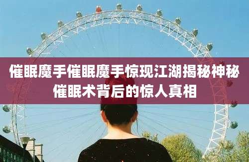 催眠魔手催眠魔手惊现江湖揭秘神秘催眠术背后的惊人真相