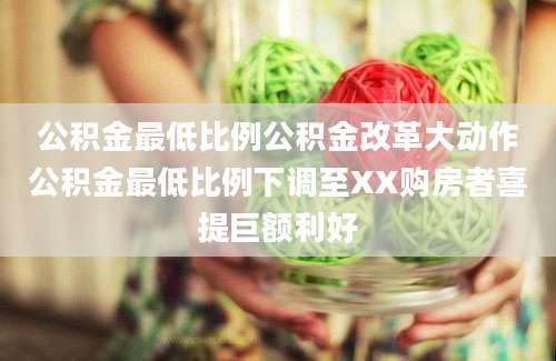 公积金最低比例公积金改革大动作公积金最低比例下调至XX购房者喜提巨额利好