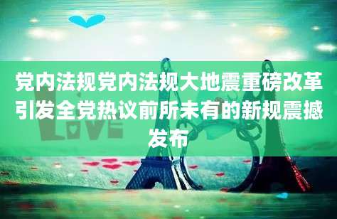 党内法规党内法规大地震重磅改革引发全党热议前所未有的新规震撼发布