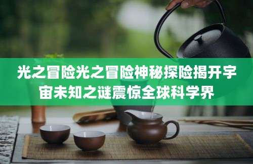 光之冒险光之冒险神秘探险揭开宇宙未知之谜震惊全球科学界