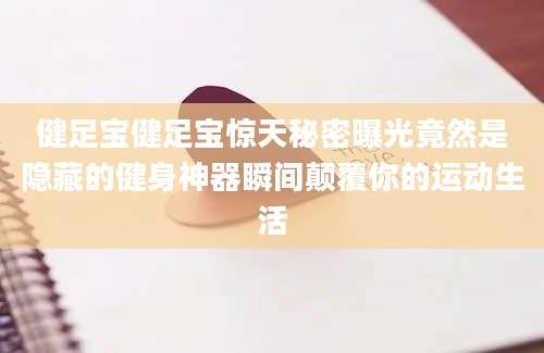 健足宝健足宝惊天秘密曝光竟然是隐藏的健身神器瞬间颠覆你的运动生活