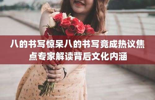 八的书写惊呆八的书写竟成热议焦点专家解读背后文化内涵