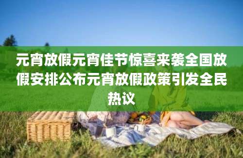 元宵放假元宵佳节惊喜来袭全国放假安排公布元宵放假政策引发全民热议