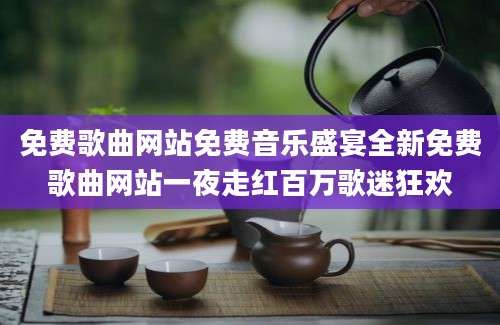 免费歌曲网站免费音乐盛宴全新免费歌曲网站一夜走红百万歌迷狂欢