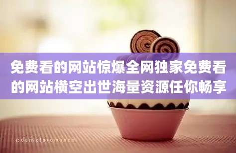 免费看的网站惊爆全网独家免费看的网站横空出世海量资源任你畅享