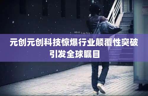 元创元创科技惊爆行业颠覆性突破引发全球瞩目