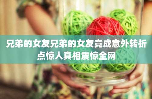 兄弟的女友兄弟的女友竟成意外转折点惊人真相震惊全网