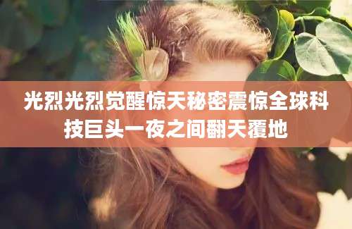光烈光烈觉醒惊天秘密震惊全球科技巨头一夜之间翻天覆地