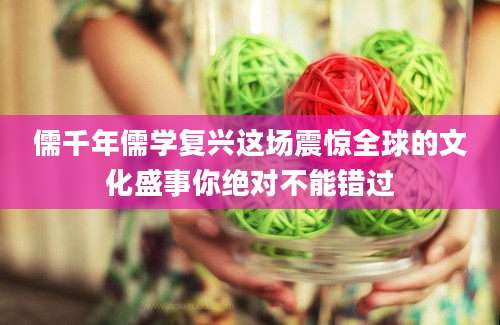 儒千年儒学复兴这场震惊全球的文化盛事你绝对不能错过