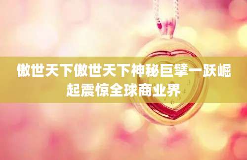 傲世天下傲世天下神秘巨擘一跃崛起震惊全球商业界