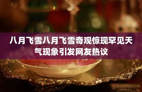 八月飞雪八月飞雪奇观惊现罕见天气现象引发网友热议