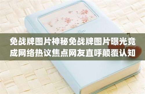 免战牌图片神秘免战牌图片曝光竟成网络热议焦点网友直呼颠覆认知