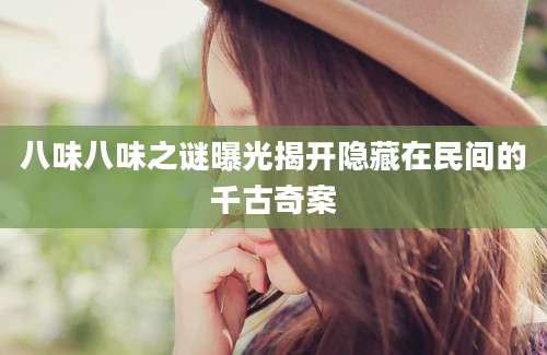 八味八味之谜曝光揭开隐藏在民间的千古奇案