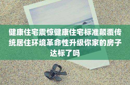 健康住宅震惊健康住宅标准颠覆传统居住环境革命性升级你家的房子达标了吗