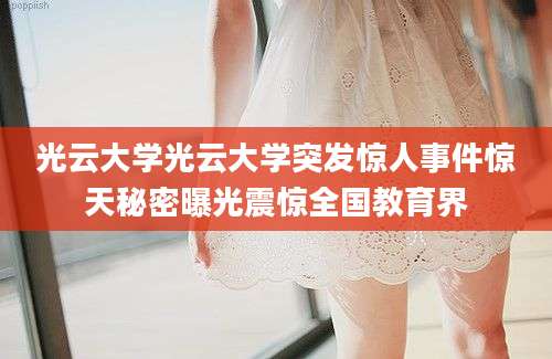 光云大学光云大学突发惊人事件惊天秘密曝光震惊全国教育界