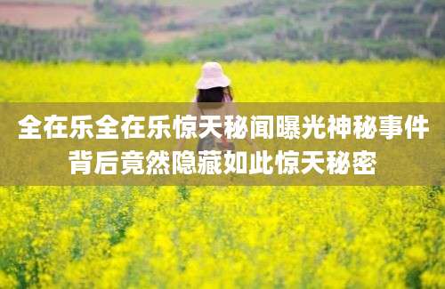 全在乐全在乐惊天秘闻曝光神秘事件背后竟然隐藏如此惊天秘密