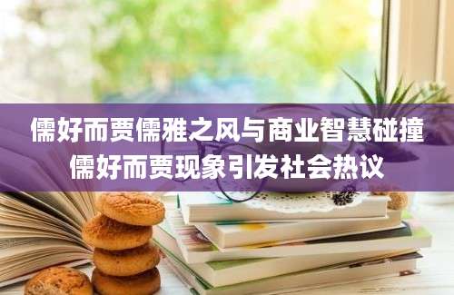 儒好而贾儒雅之风与商业智慧碰撞儒好而贾现象引发社会热议