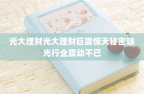 光大理财光大理财巨震惊天秘密曝光行业震动不已