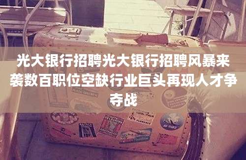 光大银行招聘光大银行招聘风暴来袭数百职位空缺行业巨头再现人才争夺战