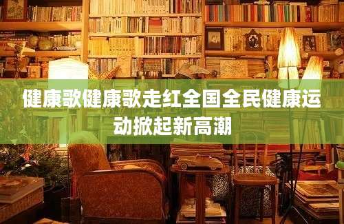 健康歌健康歌走红全国全民健康运动掀起新高潮
