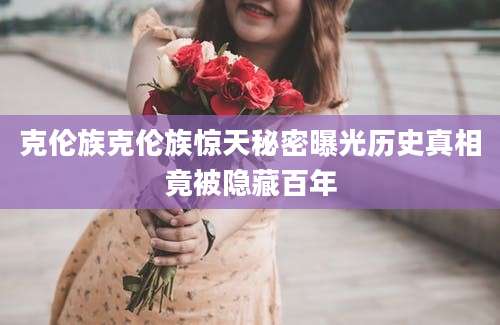 克伦族克伦族惊天秘密曝光历史真相竟被隐藏百年