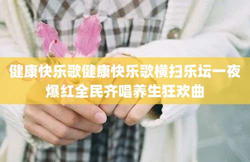 健康快乐歌健康快乐歌横扫乐坛一夜爆红全民齐唱养生狂欢曲