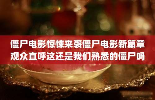 僵尸电影惊悚来袭僵尸电影新篇章观众直呼这还是我们熟悉的僵尸吗