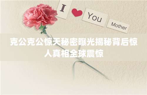 克公克公惊天秘密曝光揭秘背后惊人真相全球震惊