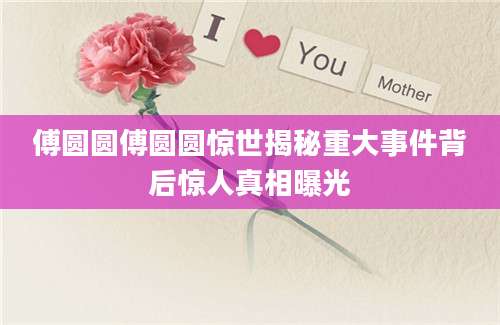 傅圆圆傅圆圆惊世揭秘重大事件背后惊人真相曝光