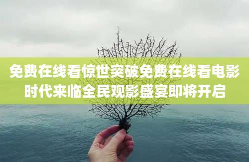 免费在线看惊世突破免费在线看电影时代来临全民观影盛宴即将开启