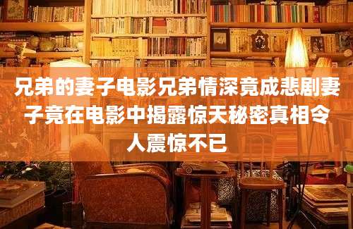 兄弟的妻子电影兄弟情深竟成悲剧妻子竟在电影中揭露惊天秘密真相令人震惊不已