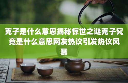 克子是什么意思揭秘惊世之谜克子究竟是什么意思网友热议引发热议风暴