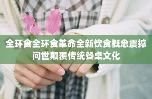 全环食全环食革命全新饮食概念震撼问世颠覆传统餐桌文化