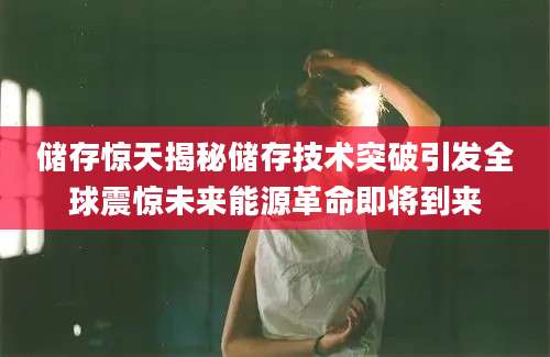 储存惊天揭秘储存技术突破引发全球震惊未来能源革命即将到来