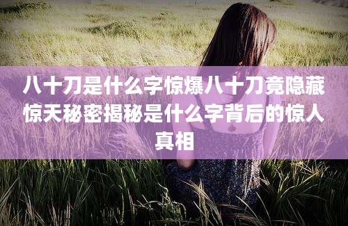 八十刀是什么字惊爆八十刀竟隐藏惊天秘密揭秘是什么字背后的惊人真相