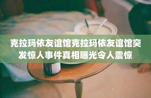 克拉玛依友谊馆克拉玛依友谊馆突发惊人事件真相曝光令人震惊