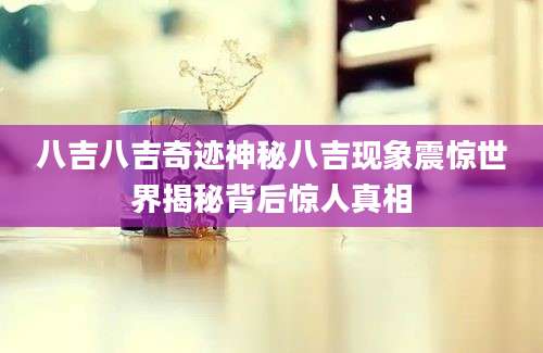 八吉八吉奇迹神秘八吉现象震惊世界揭秘背后惊人真相