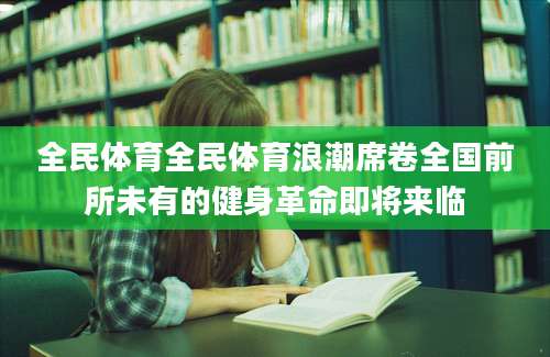 全民体育全民体育浪潮席卷全国前所未有的健身革命即将来临