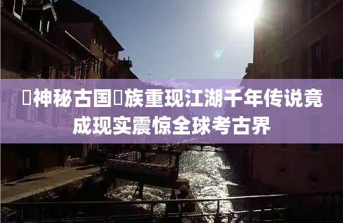 僰神秘古国僰族重现江湖千年传说竟成现实震惊全球考古界