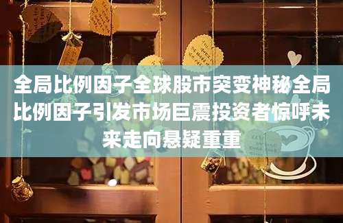 全局比例因子全球股市突变神秘全局比例因子引发市场巨震投资者惊呼未来走向悬疑重重