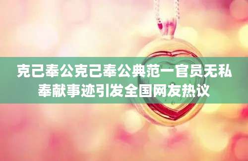 克己奉公克己奉公典范一官员无私奉献事迹引发全国网友热议