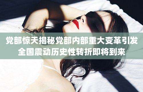 党部惊天揭秘党部内部重大变革引发全国震动历史性转折即将到来
