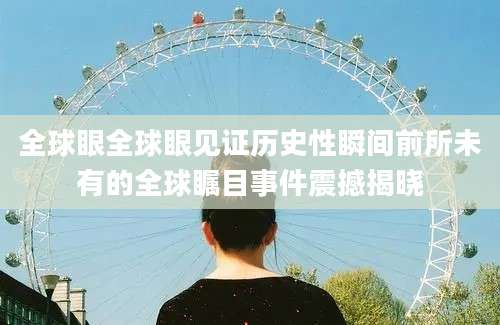 全球眼全球眼见证历史性瞬间前所未有的全球瞩目事件震撼揭晓