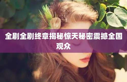 全剧全剧终章揭秘惊天秘密震撼全国观众