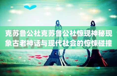 克苏鲁公社克苏鲁公社惊现神秘现象古老神话与现代社会的惊悚碰撞