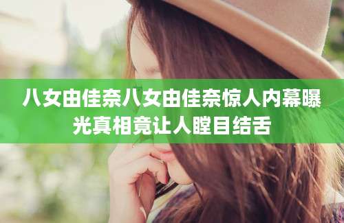 八女由佳奈八女由佳奈惊人内幕曝光真相竟让人瞠目结舌
