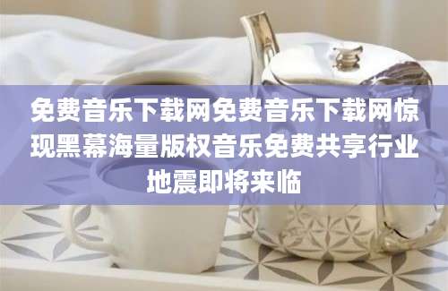 免费音乐下载网免费音乐下载网惊现黑幕海量版权音乐免费共享行业地震即将来临